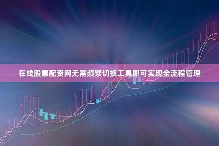 在线股票配资网无需频繁切换工具即可实现全流程管理