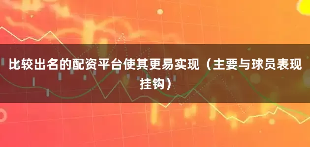 比较出名的配资平台使其更易实现(主要与球员表现挂钩)