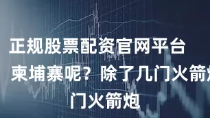 正规股票配资官网平台        柬埔寨呢？除了几门火箭炮