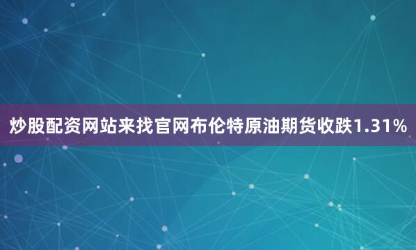 炒股配资网站来找官网布伦特原油期货收跌1.31%