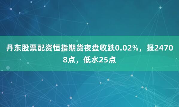 丹东股票配资恒指期货夜盘收跌0.02%，报24708点，低水25点