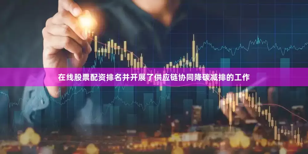 在线股票配资排名并开展了供应链协同降碳减排的工作