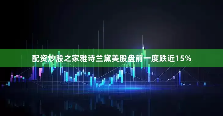 配资炒股之家雅诗兰黛美股盘前一度跌近15%