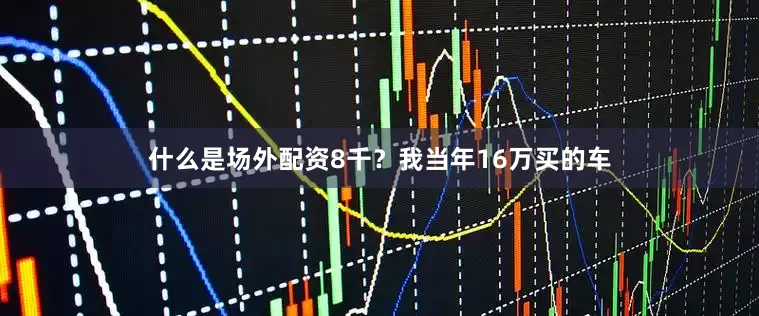 什么是场外配资8千？我当年16万买的车
