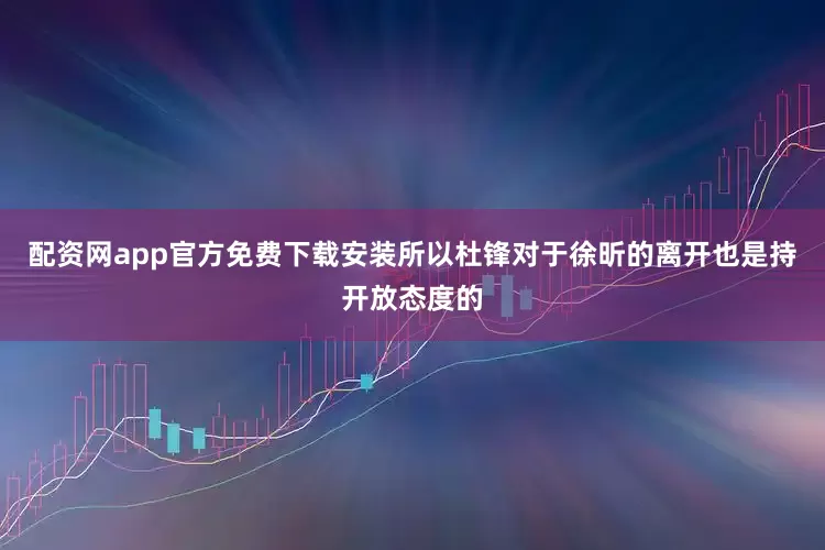 配资网app官方免费下载安装所以杜锋对于徐昕的离开也是持开放态度的