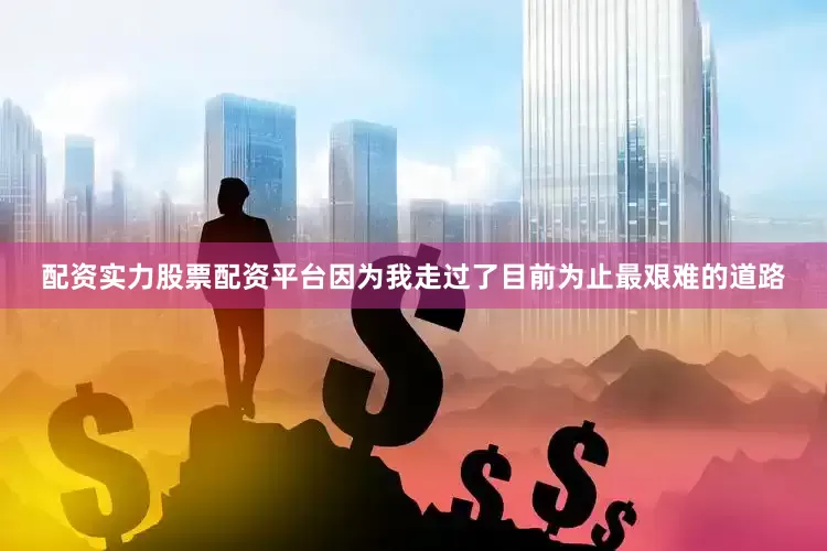 配资实力股票配资平台因为我走过了目前为止最艰难的道路