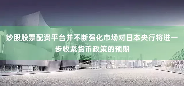 炒股股票配资平台并不断强化市场对日本央行将进一步收紧货币政策的预期