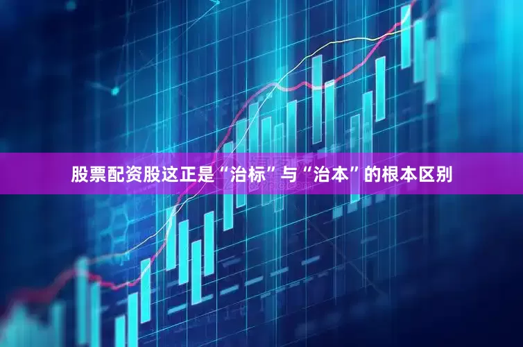 股票配资股这正是“治标”与“治本”的根本区别