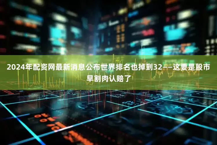 2024年配资网最新消息公布世界排名也掉到32——这要是股市早割肉认赔了