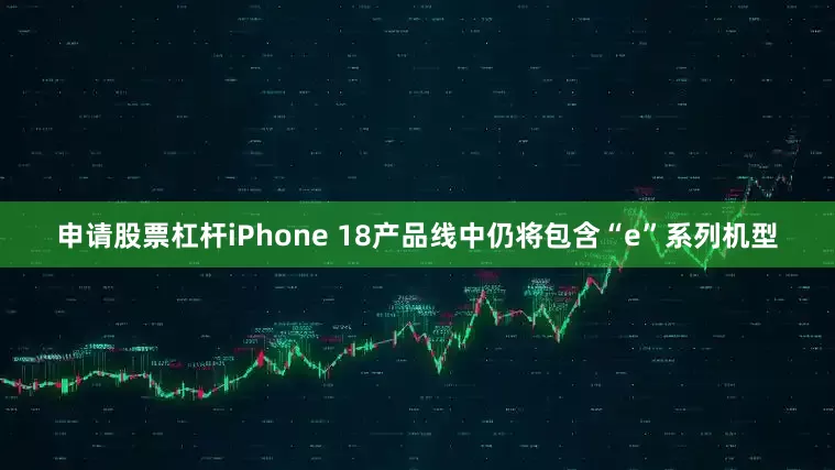申请股票杠杆iPhone 18产品线中仍将包含“e”系列机型