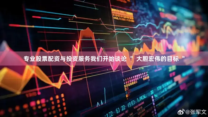 专业股票配资与投资服务我们开始谈论 ＂ 大胆宏伟的目标 ＂