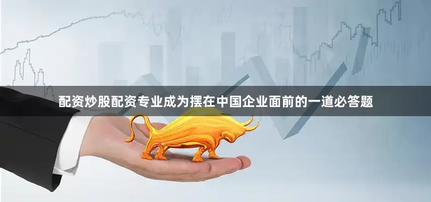 配资炒股配资专业成为摆在中国企业面前的一道必答题