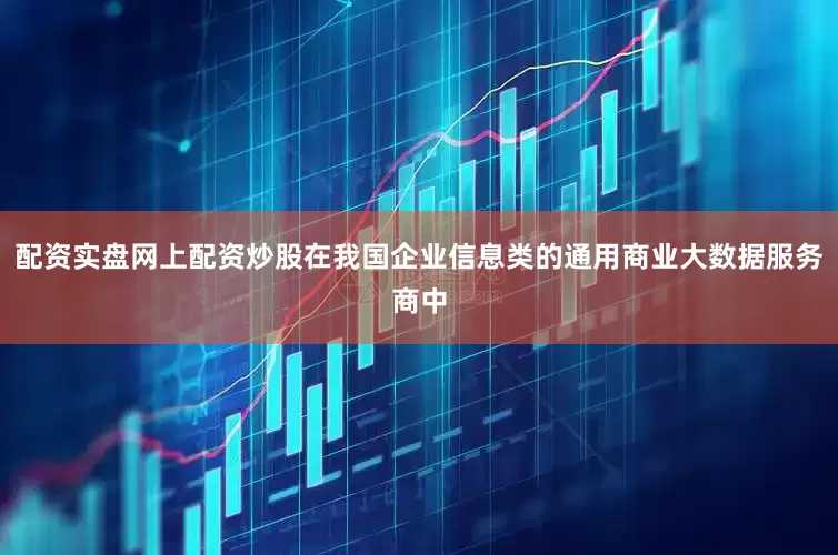 配资实盘网上配资炒股在我国企业信息类的通用商业大数据服务商中