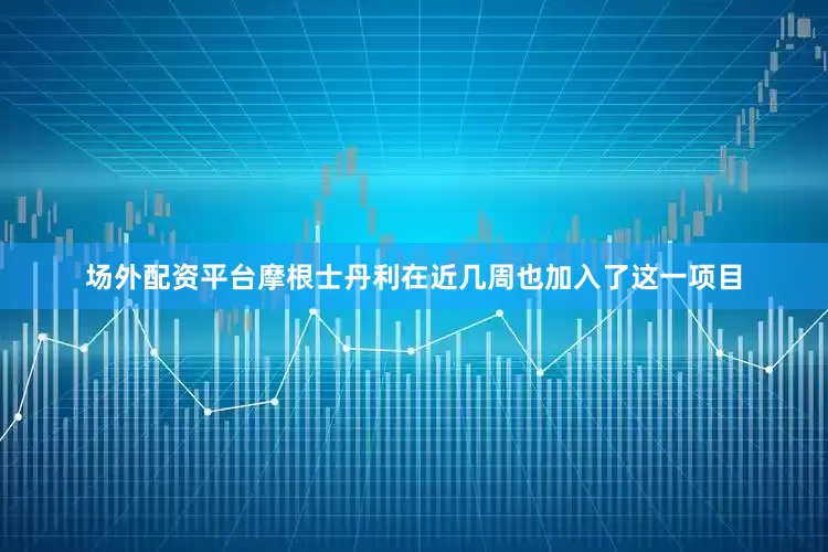 场外配资平台摩根士丹利在近几周也加入了这一项目