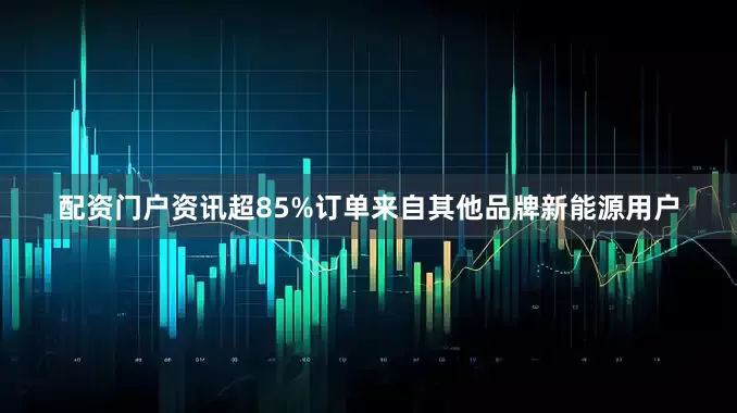 配资门户资讯超85%订单来自其他品牌新能源用户