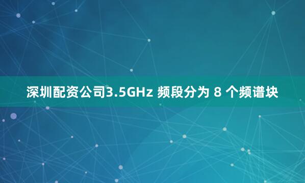 深圳配资公司3.5GHz 频段分为 8 个频谱块