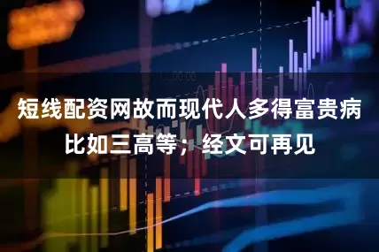 短线配资网故而现代人多得富贵病比如三高等；经文可再见