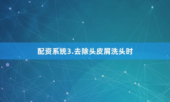 配资系统3.去除头皮屑洗头时