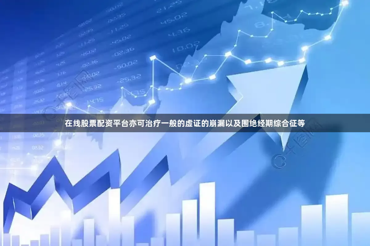 在线股票配资平台亦可治疗一般的虚证的崩漏以及围绝经期综合征等